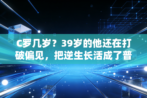 C罗几岁?39岁的他还在打破偏见,把逆生长活成了普通人的人生参考 C罗几岁?39岁的他还在打破偏见,把逆生长活成了普通人的人生参考