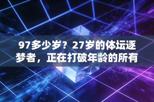 97多少岁？27岁的体坛逐梦者，正在打破年龄的所有偏见