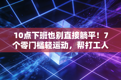 10点下班也别直接躺平！7个零门槛轻运动，帮打工人攒下不生病的本钱