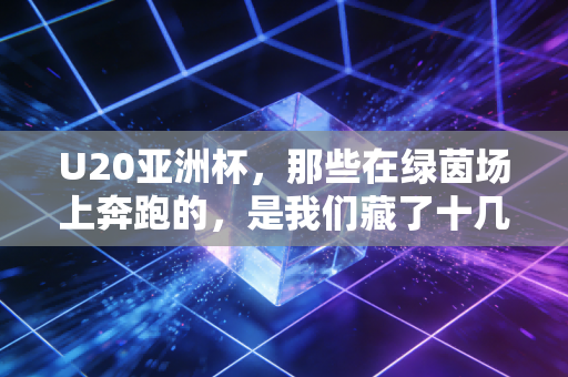 U20亚洲杯，那些在绿茵场上奔跑的，是我们藏了十几年的足球少年梦