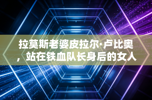 拉莫斯老婆皮拉尔·卢比奥，站在铁血队长身后的女人，从来不是谁的附属品