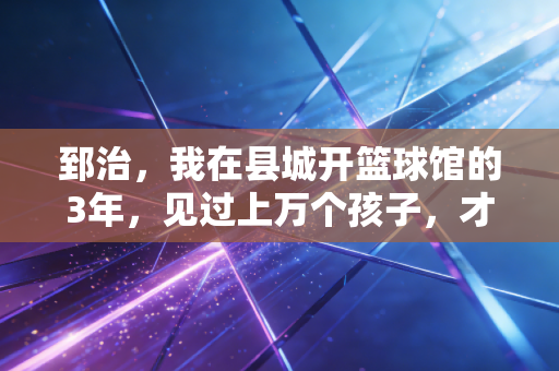 郅治，我在县城开篮球馆的3年，见过上万个孩子，才懂体育从来不是特长生的捷径