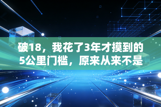 破18，我花了3年才摸到的5公里门槛，原来从来不是只靠堆跑量