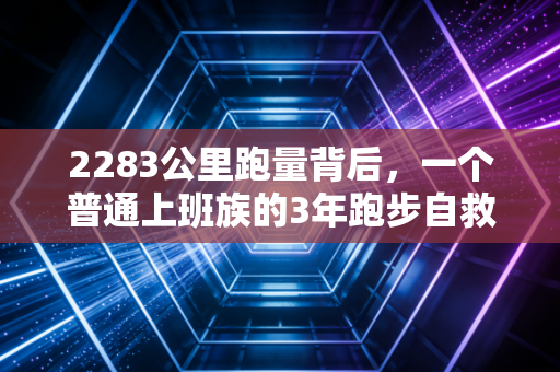 2283公里跑量背后，一个普通上班族的3年跑步自救，比夺冠更动人的是普通人的体育信仰