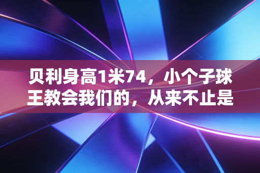 贝利身高1米74，小个子球王教会我们的，从来不止是足球