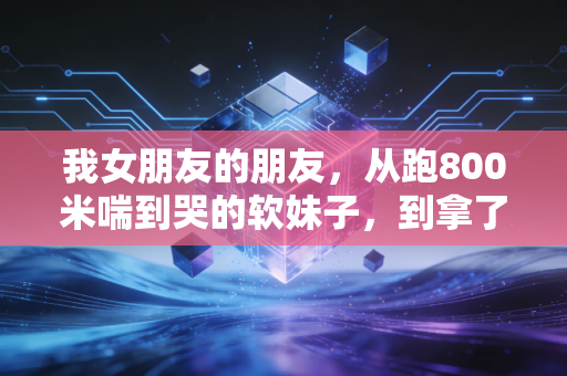 我女朋友的朋友，从跑800米喘到哭的软妹子，到拿了半马奖牌的风系姑娘