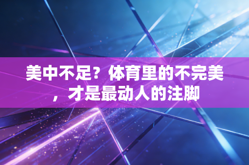 美中不足?体育里的不完美,才是最动人的注脚 美中不足?体育里的不完美,才是最动人的注脚