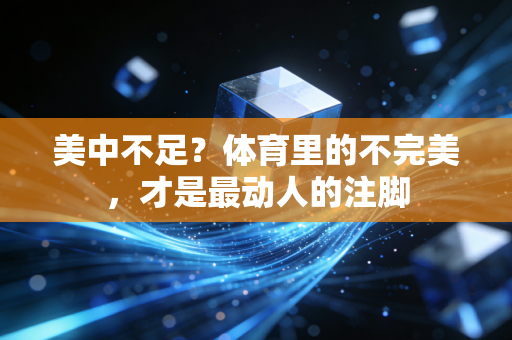 美中不足?体育里的不完美,才是最动人的注脚 美中不足?体育里的不完美,才是最动人的注脚