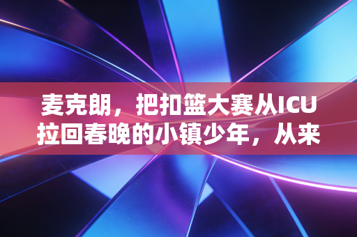 麦克朗，把扣篮大赛从ICU拉回春晚的小镇少年，从来不是什么扣篮界的临时工
