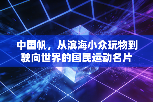 中国帆，从滨海小众玩物到驶向世界的国民运动名片