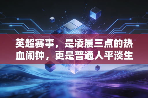 英超赛事，是凌晨三点的热血闹钟，更是普通人平淡生活里的英雄主义