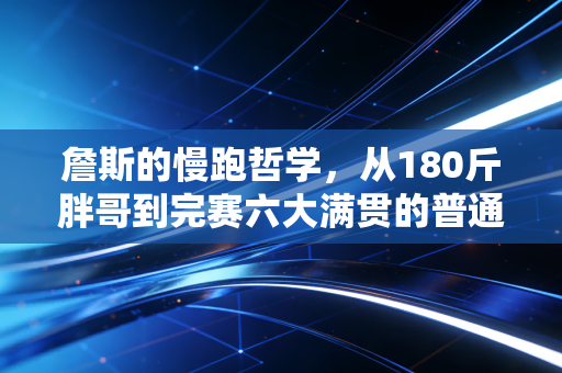 詹斯的慢跑哲学,从180斤胖哥到完赛六大满贯的普通人,比天赋更重要的是不卷速度 詹斯的慢跑哲学,从180斤胖哥到完赛六大满贯的普通人,比天赋更重要的是不卷速度