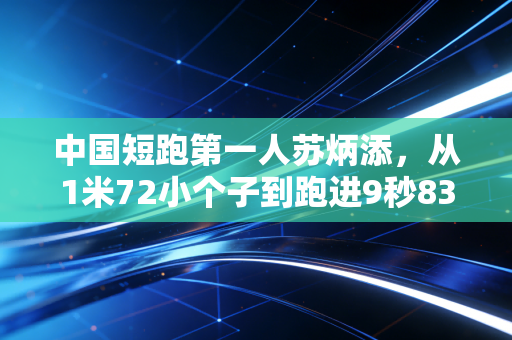 中国短跑第一人苏炳添，从1米72小个子到跑进9秒83，他把普通人的坚持活成了传奇
