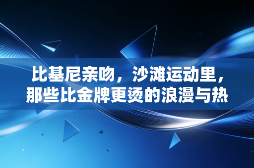 比基尼亲吻,沙滩运动里,那些比金牌更烫的浪漫与热爱 比基尼亲吻,沙滩运动里,那些比金牌更烫的浪漫与热爱