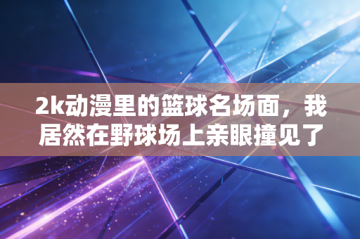 2k动漫里的篮球名场面,我居然在野球场上亲眼撞见了 2k动漫里的篮球名场面,我居然在野球场上亲眼撞见了