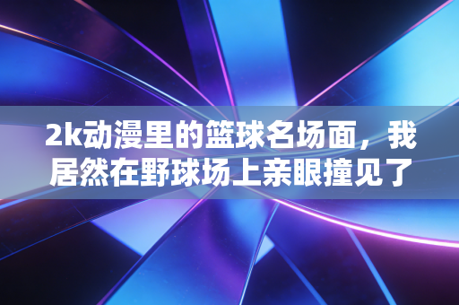 2k动漫里的篮球名场面,我居然在野球场上亲眼撞见了 2k动漫里的篮球名场面,我居然在野球场上亲眼撞见了
