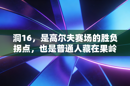 洞16，是高尔夫赛场的胜负拐点，也是普通人藏在果岭边的人生缩影