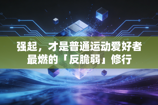 强起，才是普通运动爱好者最燃的「反脆弱」修行