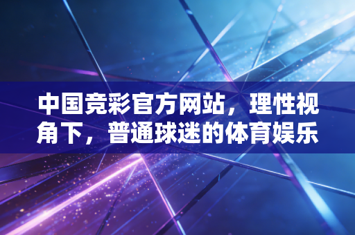 中国竞彩官方网站，理性视角下，普通球迷的体育娱乐正确打开方式