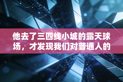 他去了三四线小城的露天球场，才发现我们对普通人的体育热爱误解太深