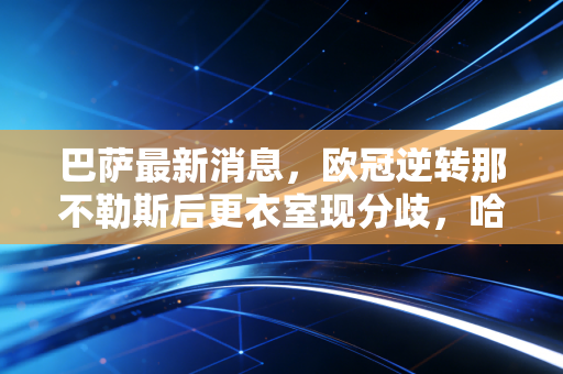 巴萨最新消息，欧冠逆转那不勒斯后更衣室现分歧，哈维续约陷僵局，17岁双子星引全欧哄抢