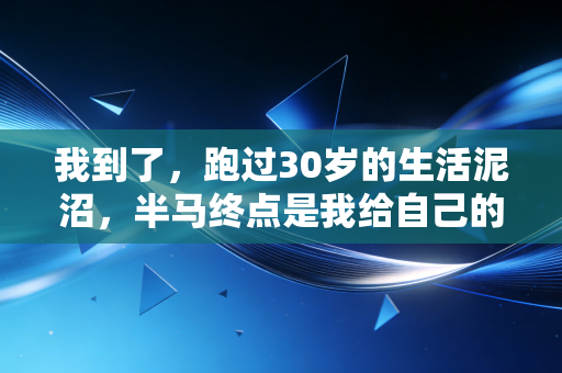 我到了，跑过30岁的生活泥沼，半马终点是我给自己的成人礼