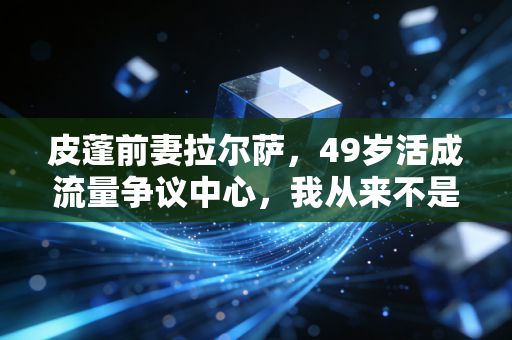 皮蓬前妻拉尔萨，49岁活成流量争议中心，我从来不是谁的附属品