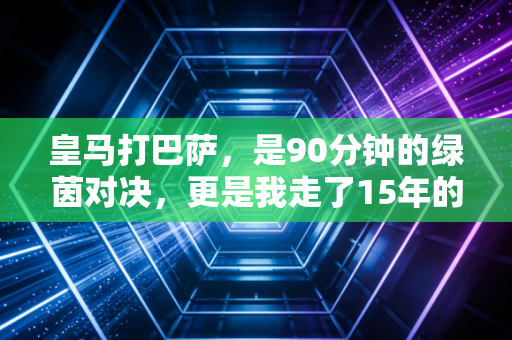 皇马打巴萨，是90分钟的绿茵对决，更是我走了15年的青春坐标
