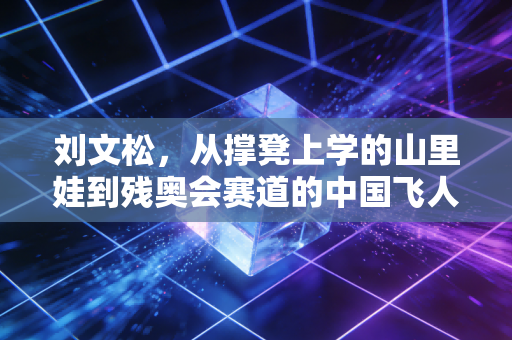 刘文松，从撑凳上学的山里娃到残奥会赛道的中国飞人