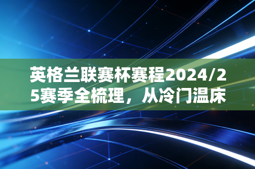 英格兰联赛杯赛程2024/25赛季全梳理，从冷门温床到豪门试金石，这项94岁的杯赛凭什么留住球迷的心