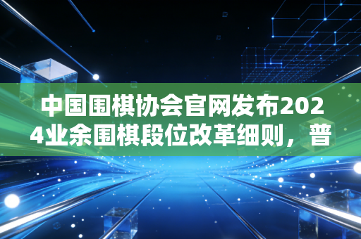 中国围棋协会官网发布2024业余围棋段位改革细则，普通人的围棋梦，从来不是只有职业一条路