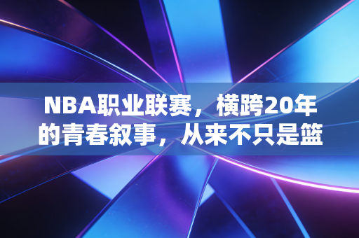 NBA职业联赛，横跨20年的青春叙事，从来不只是篮球而已