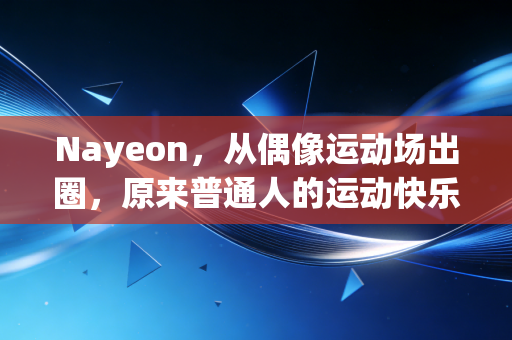 Nayeon,从偶像运动场出圈,原来普通人的运动快乐从来不需要专业门槛 Nayeon,从偶像运动场出圈,原来普通人的运动快乐从来不需要专业门槛