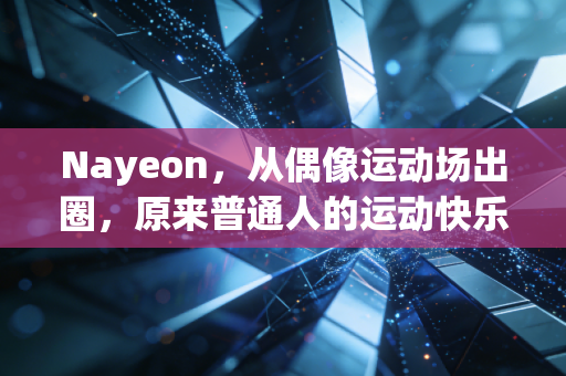 Nayeon,从偶像运动场出圈,原来普通人的运动快乐从来不需要专业门槛 Nayeon,从偶像运动场出圈,原来普通人的运动快乐从来不需要专业门槛
