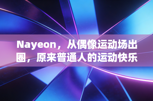 Nayeon，从偶像运动场出圈，原来普通人的运动快乐从来不需要专业门槛