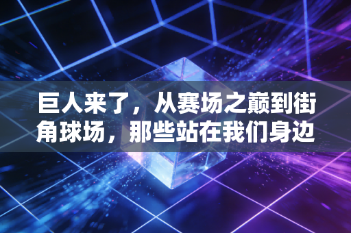 巨人来了,从赛场之巅到街角球场,那些站在我们身边的体育巨人 巨人来了,从赛场之巅到街角球场,那些站在我们身边的体育巨人