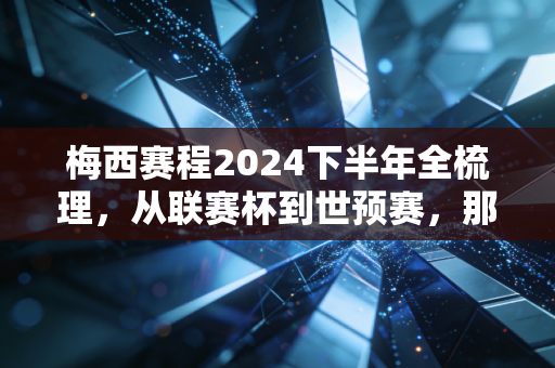 梅西赛程2024下半年全梳理,从联赛杯到世预赛,那些刻在普通人生活里的足球浪漫 梅西赛程2024下半年全梳理,从联赛杯到世预赛,那些刻在普通人生活里的足球浪漫
