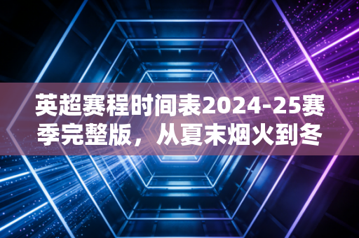 英超赛程时间表2024-25赛季完整版,从夏末烟火到冬春鏖战,藏着多少普通人的足球青春 英超赛程时间表2024-25赛季完整版,从夏末烟火到冬春鏖战,藏着多少普通人的足球青春