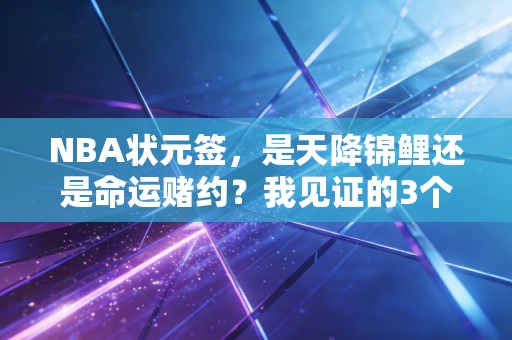 NBA状元签,是天降锦鲤还是命运赌约?我见证的3个普通球迷和状元签的绑定人生 NBA状元签,是天降锦鲤还是命运赌约?我见证的3个普通球迷和状元签的绑定人生