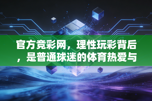 官方竞彩网,理性玩彩背后,是普通球迷的体育热爱与生活小确幸 官方竞彩网,理性玩彩背后,是普通球迷的体育热爱与生活小确幸