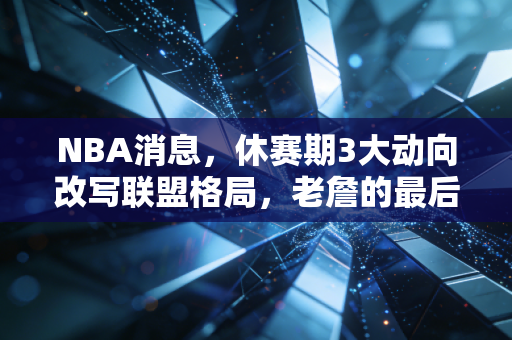 NBA消息,休赛期3大动向改写联盟格局,老詹的最后一舞和普通人的篮球青春到底有啥关系? NBA消息,休赛期3大动向改写联盟格局,老詹的最后一舞和普通人的篮球青春到底有啥关系?