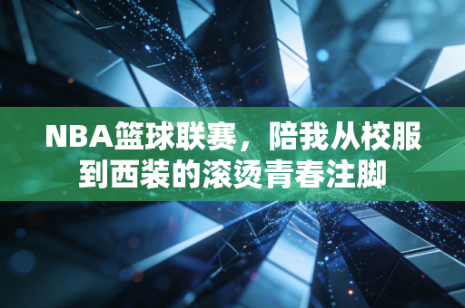 NBA篮球联赛,陪我从校服到西装的滚烫青春注脚 NBA篮球联赛,陪我从校服到西装的滚烫青春注脚