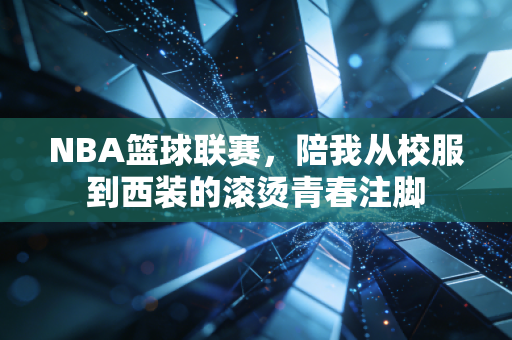 NBA篮球联赛,陪我从校服到西装的滚烫青春注脚 NBA篮球联赛,陪我从校服到西装的滚烫青春注脚