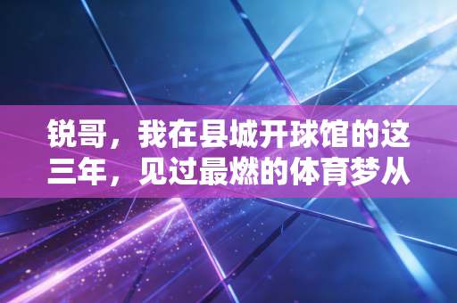 锐哥,我在县城开球馆的这三年,见过最燃的体育梦从来都不在热搜上 锐哥,我在县城开球馆的这三年,见过最燃的体育梦从来都不在热搜上