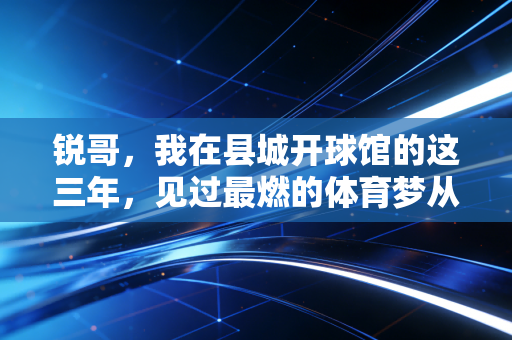 锐哥,我在县城开球馆的这三年,见过最燃的体育梦从来都不在热搜上 锐哥,我在县城开球馆的这三年,见过最燃的体育梦从来都不在热搜上