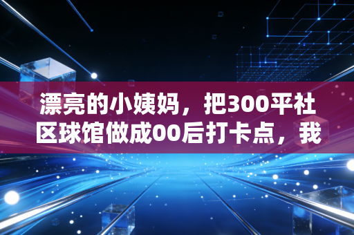 漂亮的小姨妈,把300平社区球馆做成00后打卡点,我才懂普通人的体育从来不是拿金牌 漂亮的小姨妈,把300平社区球馆做成00后打卡点,我才懂普通人的体育从来不是拿金牌