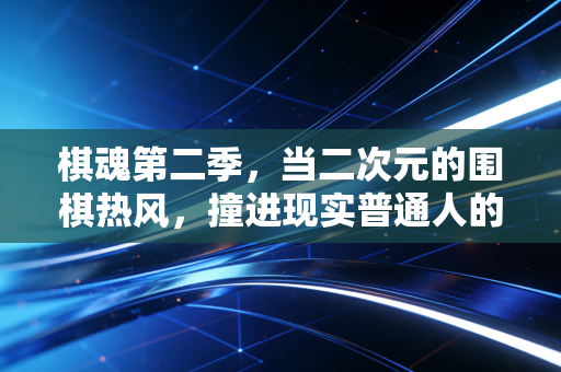 棋魂第二季，当二次元的围棋热风，撞进现实普通人的热爱轨道