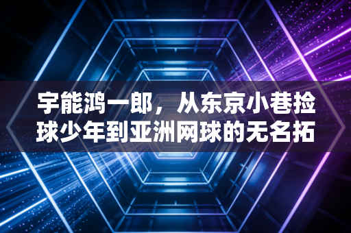 宇能鸿一郎,从东京小巷捡球少年到亚洲网球的无名拓路者 宇能鸿一郎,从东京小巷捡球少年到亚洲网球的无名拓路者