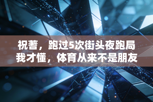 祝蓍,跑过5次街头夜跑局我才懂,体育从来不是朋友圈的摆拍道具 祝蓍,跑过5次街头夜跑局我才懂,体育从来不是朋友圈的摆拍道具