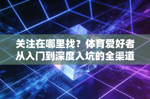 关注在哪里找?体育爱好者从入门到深度入坑的全渠道指南 关注在哪里找?体育爱好者从入门到深度入坑的全渠道指南